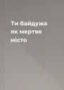 Ти байдужа як мертве місто