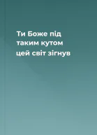 Ти Боже під таким кутом цей світ зігнув