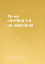 Ти  не кентавр а я  не амазонка