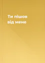 Ти пішов від мене