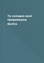 Ти солодко мені продовжуєш боліти