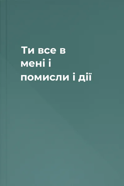 Ти  все в мені  і помисли і дії