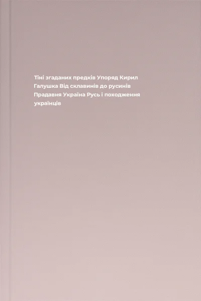 Тіні згаданих предків Упоряд Кирил Галушка Від склавинів до русинів Прадавня Україна Русь і походження українців