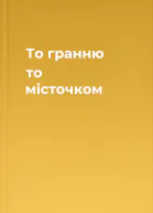 То гранню то місточком