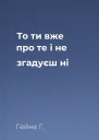 То ти вже про те і не згадуєш ні