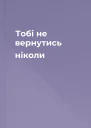 Тобі не вернутись ніколи