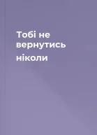 Тобі не вернутись ніколи