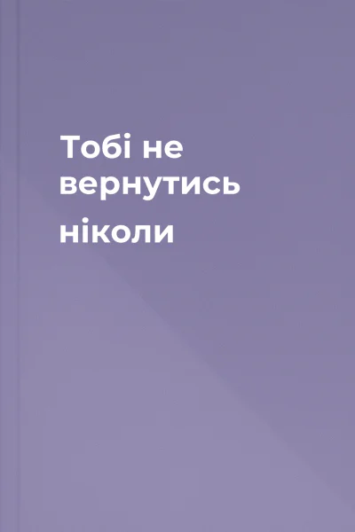 Тобі не вернутись ніколи