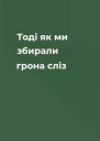 Тоді як ми збирали грона сліз