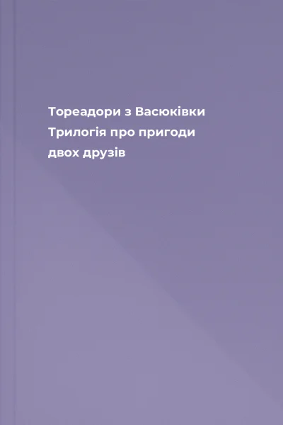 Тореадори з Васюківки Трилогія про пригоди двох друзів