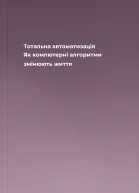 Тотальна автоматизація Як компютерні алгоритми змінюють життя