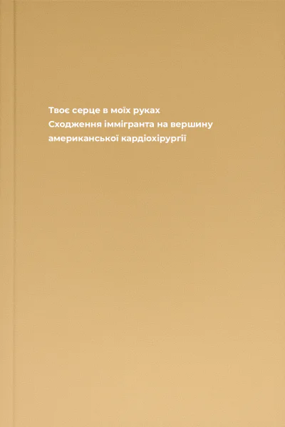 Твоє серце в моїх руках Сходження іммігранта на вершину американської кардіохірургії Твоє серце в моїх руках Сходження іммігранта на вершину американської кардіохірургії