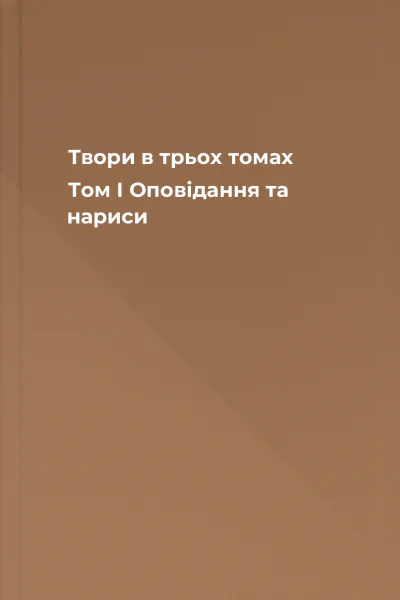 Твори в трьох томах Том І Оповідання та нариси Твори в трьох томах Том І Оповідання та нариси