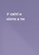 У світі я  ніхто  а ти