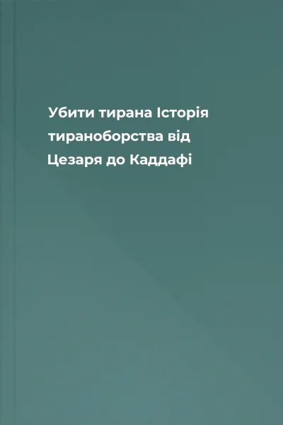 Убити тирана Історія тираноборства від Цезаря до Каддафі