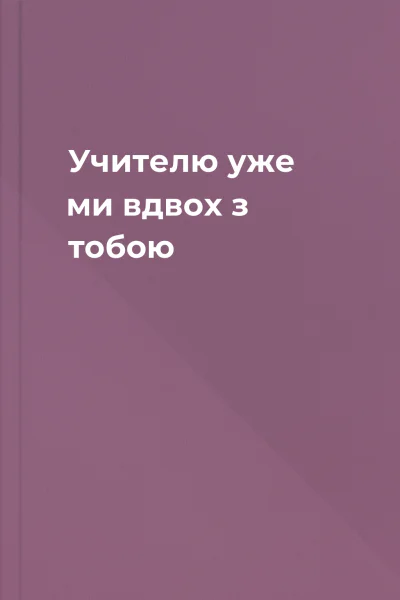 Учителю уже ми вдвох з тобою