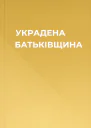 УКРАДЕНА БАТЬКІВЩИНА