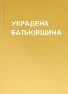 УКРАДЕНА БАТЬКІВЩИНА
