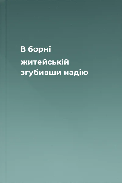 В борні житейській згубивши надію