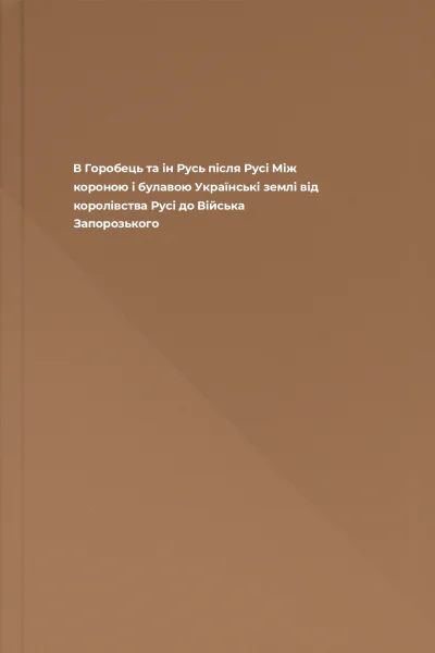 В Горобець та ін Русь після Русі Між короною і булавою Українські землі від королівства Русі до Війська Запорозького В Горобець та ін Русь після Русі Між короною і булавою Українські землі від королівства Русі до Війська Запорозького