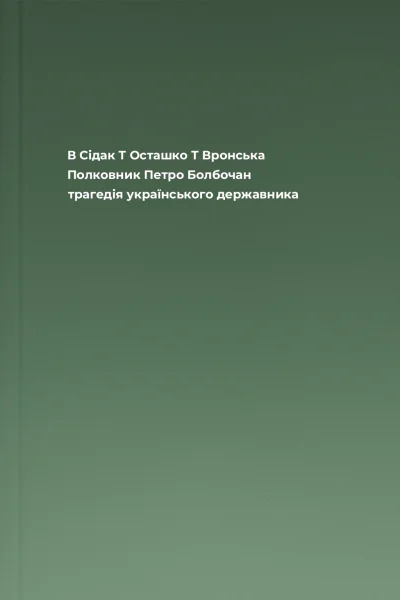 В Сідак Т Осташко Т Вронська Полковник Петро Болбочан трагедія українського державника