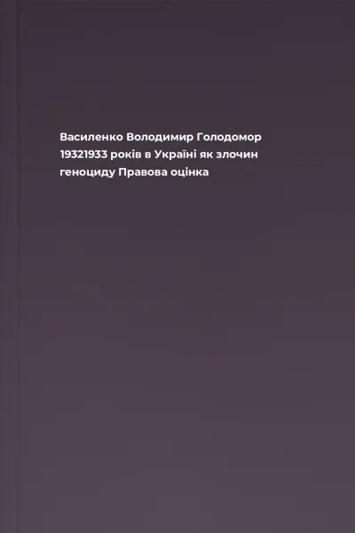 Василенко Володимир Голодомор 19321933 років в Україні як злочин геноциду Правова оцінка