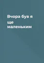 Вчора був я ще маленьким