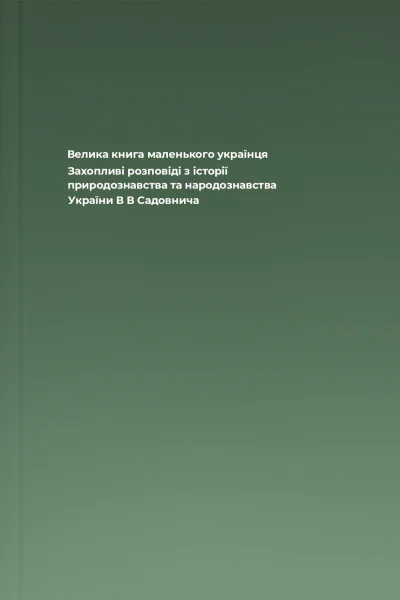 Велика книга маленького українця Захопливі розповіді з історії природознавства та народознавства України  В В Садовнича