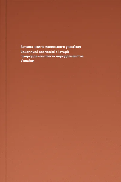 Велика книга маленького українця Захопливі розповіді з історії природознавства та народознавства України Велика книга маленького українця Захопливі розповіді з історії природознавства та народознавства України