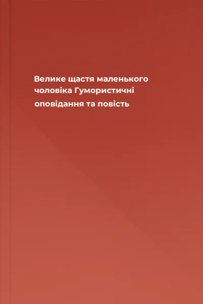 Велике щастя маленького чоловіка Гумористичні оповідання та повість