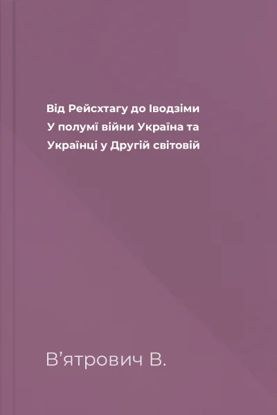 Від Рейсхтагу до Іводзіми У полумї війни Україна та Українці у Другій світовій