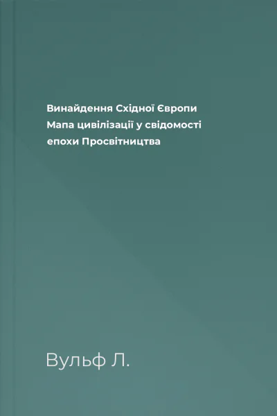 Винайдення Східної Європи Мапа цивілізації у свідомості епохи Просвітництва