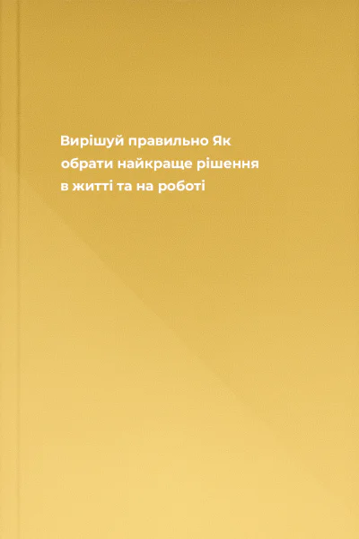Вирішуй правильно Як обрати найкраще рішення в житті та на роботі