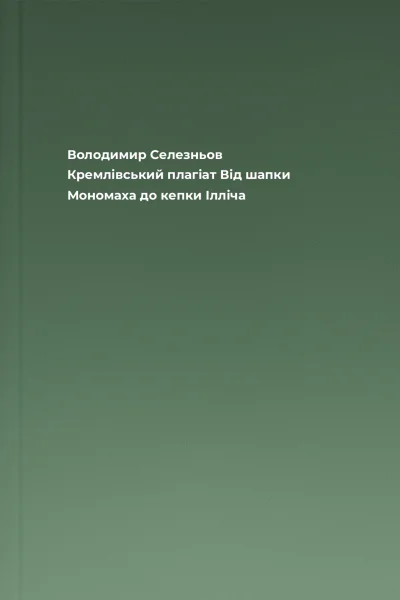 Володимир Селезньов Кремлівський плагіат Від шапки Мономаха до кепки Ілліча