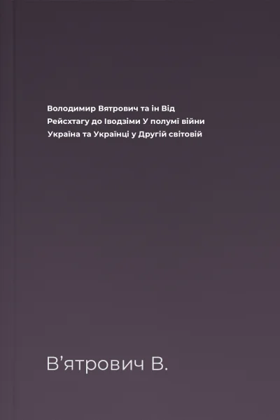 Володимир Вятрович та ін Від Рейсхтагу до Іводзіми У полумї війни Україна та Українці у Другій світовій