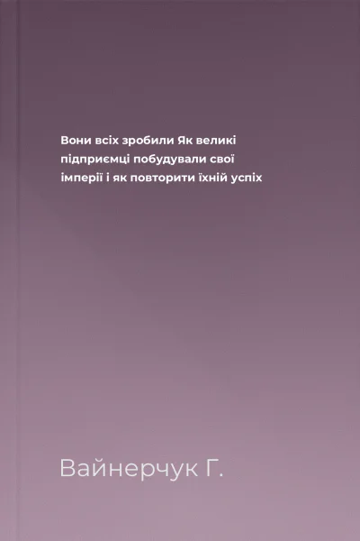 Вони всіх зробили Як великі підприємці побудували свої імперії і як повторити їхній успіх