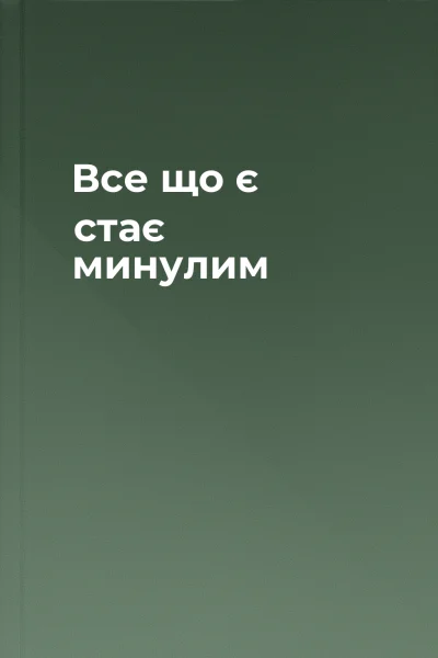 Все що є  стає минулим
