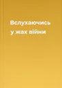 Вслухаючись у жах війни