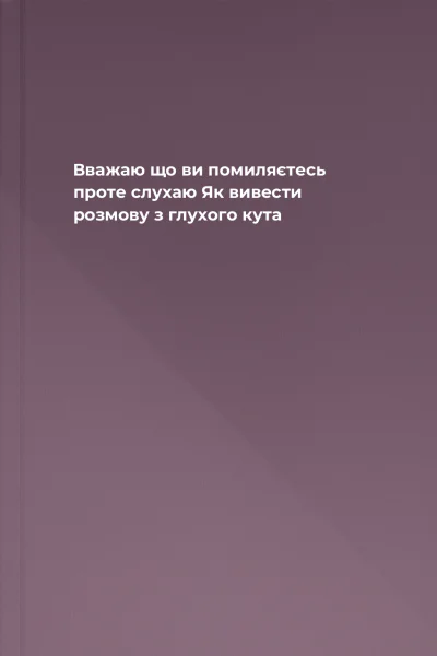 Вважаю що ви помиляєтесь проте слухаю Як вивести розмову з глухого кута