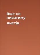 Вже не писатиму листів
