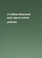 З тобою безсиле моє тричі кляте уміння