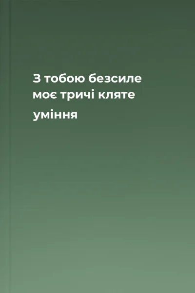 З тобою безсиле моє тричі кляте уміння
