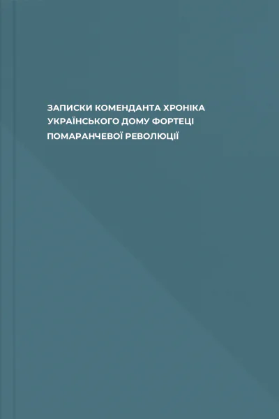 ЗАПИСКИ КОМЕНДАНТА ХРОНІКА УКРАЇНСЬКОГО ДОМУ  ФОРТЕЦІ ПОМАРАНЧЕВОЇ РЕВОЛЮЦІЇ