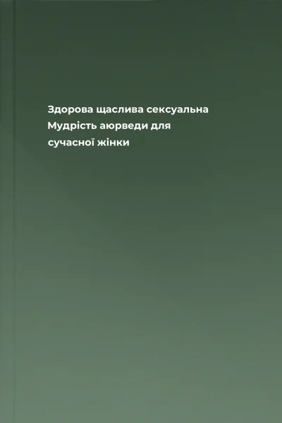 Здорова щаслива сексуальна Мудрість аюрведи для сучасної жінки Здорова щаслива сексуальна Мудрість аюрведи для сучасної жінки