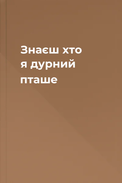 Знаєш хто я дурний пташе