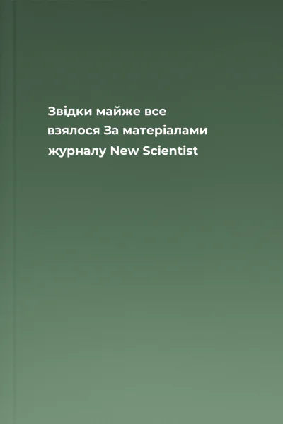 Звідки майже все взялося За матеріалами журналу New Scientist
